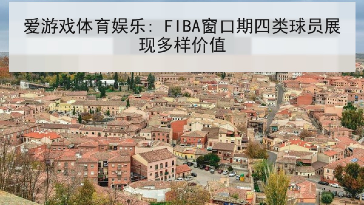 爱游戏体育娱乐: FIBA窗口期四类球员展现多样价值