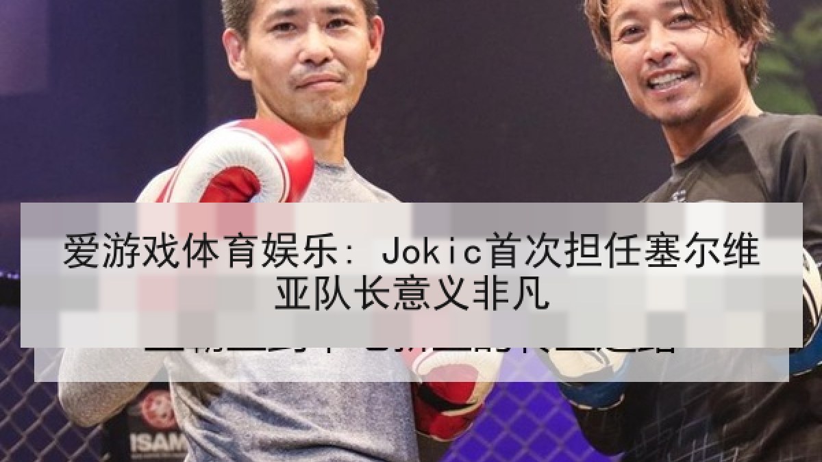 爱游戏体育娱乐: Jokic首次担任塞尔维亚队长意义非凡