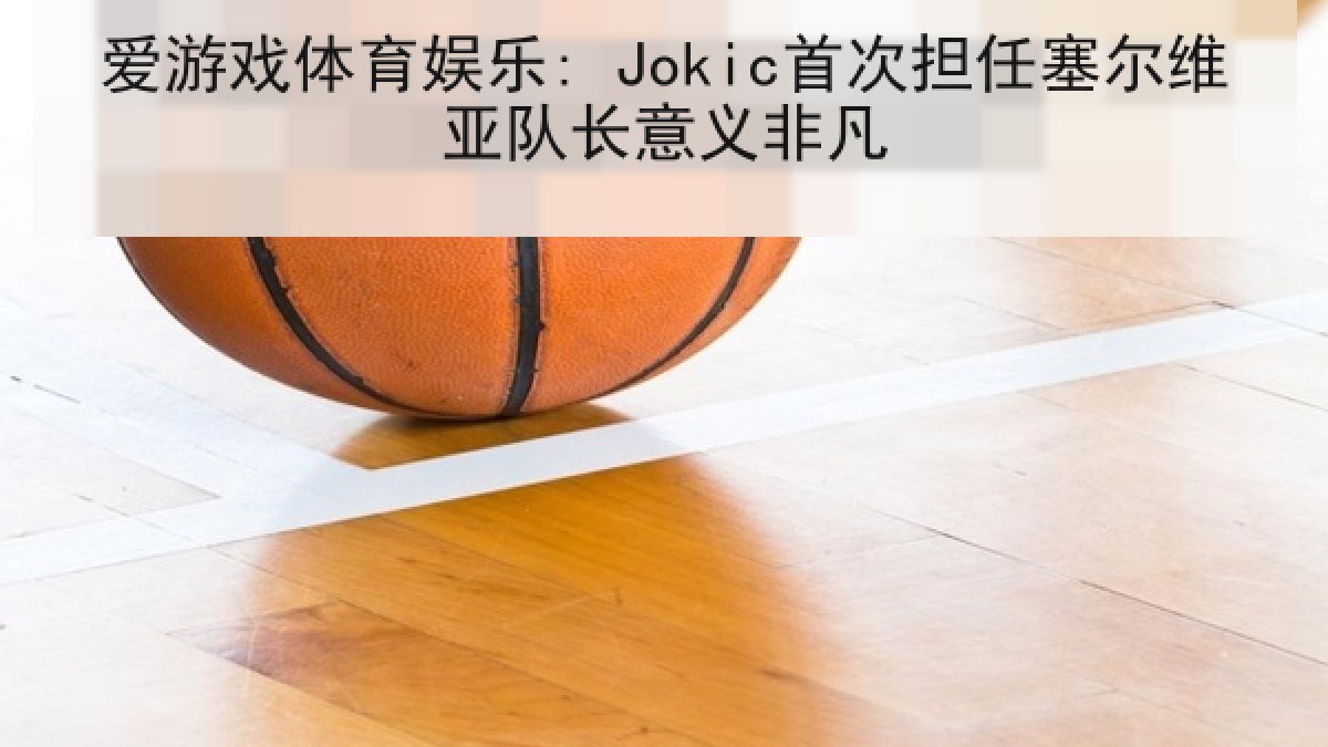 爱游戏体育娱乐: Jokic首次担任塞尔维亚队长意义非凡