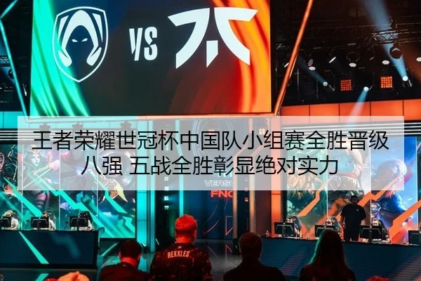 王者荣耀世冠杯中国队小组赛全胜晋级八强 五战全胜彰显绝对实力