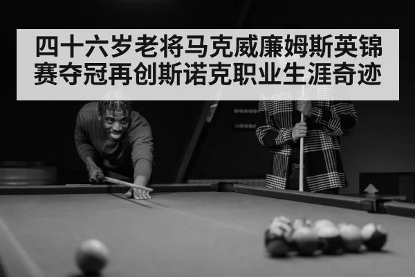 四十六岁老将马克威廉姆斯英锦赛夺冠再创斯诺克职业生涯奇迹