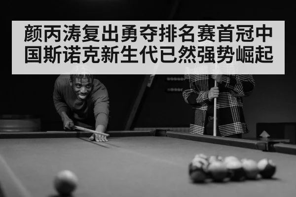 颜丙涛复出勇夺排名赛首冠中国斯诺克新生代已然强势崛起