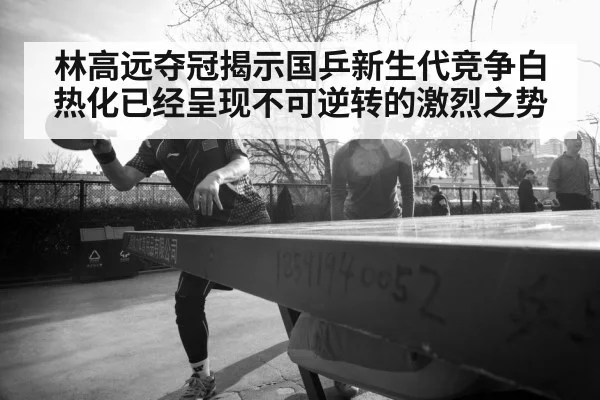 林高远夺冠揭示国乒新生代竞争白热化已经呈现不可逆转的激烈之势