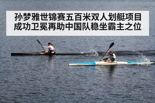 孙梦雅世锦赛五百米双人划艇项目成功卫冕再助中国队稳坐霸主之位